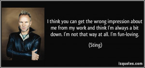 get the wrong impression about me from my work and think I'm always ...