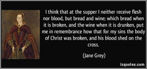 ... of Christ was broken, and his blood shed on the cross. - Jane Grey