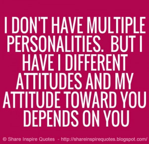 don't have multiple personalities. But... I have different attitudes ...