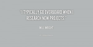 quote-Will-Wright-i-typically-go-overboard-when-i-research-216532.png