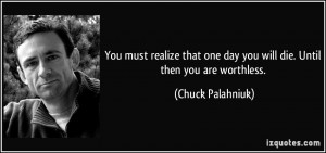 ... one day you will die. Until then you are worthless. - Chuck Palahniuk
