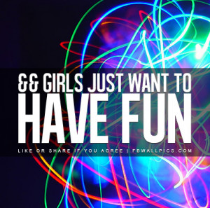 Girls Just Wanna Have Fun Quotes Girls just want to have fun