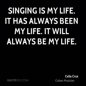 Singing is my life. It has always been my life. It will always be my ...