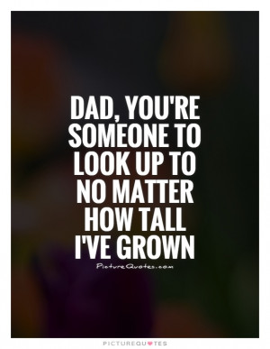 ... someone to look up to no matter how tall I've grown Picture Quote #1