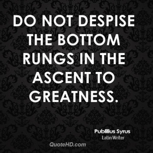 Do not despise the bottom rungs in the ascent to greatness.