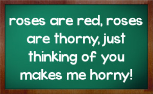 roses are red, roses are thorny, just thinking of you makes me horny!