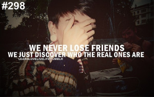 We never lose friends we just discover who the real ones are.