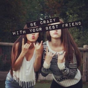 Be crazy with your best friend