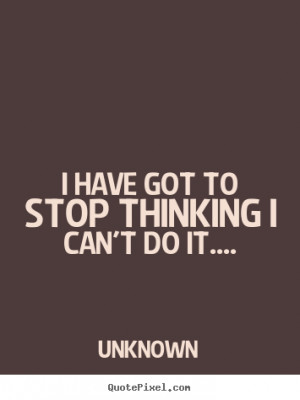 Quotes about success - I have got to stop thinking i can't do it....
