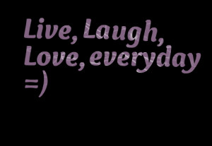 Quotes Picture: live, laugh, love, everyday =)