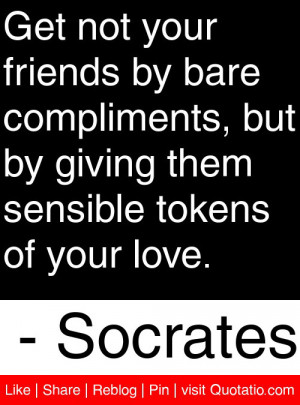 Get not your friends by bare compliments, but by giving them sensible ...