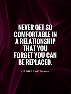 Never get so comfortable in a relationship that you forget you can be ...