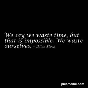 We say we waste time, but that is impossible. We waste ourselves.
