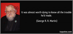 It was almost worth dying to know all the trouble he'd made. - George ...