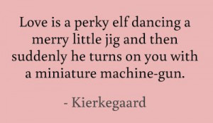 Love is a perky elf dancing a merry little jig and then suddenly he ...