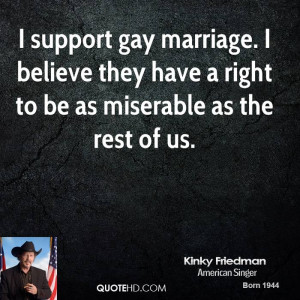 support gay marriage. I believe they have a right to be as miserable ...