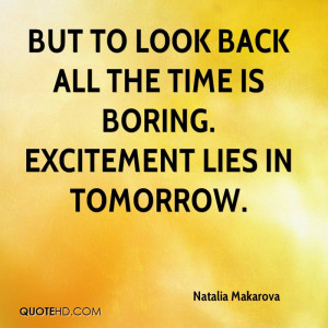 But to look back all the time is boring. Excitement lies in tomorrow.