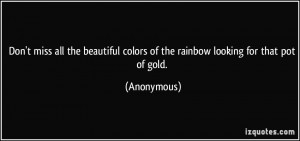 ... colors of the rainbow looking for that pot of gold. - Anonymous