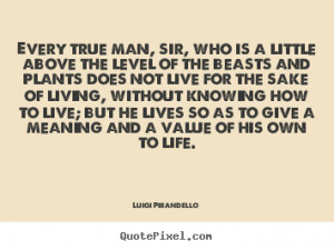 Quotes about life - Every true man, sir, who is a little above the ...