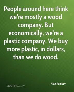 ... plastic company. We buy more plastic, in dollars, than we do wood