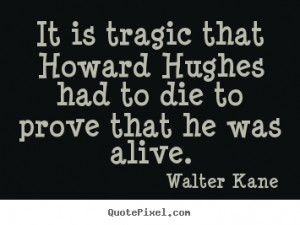 It is tragic that howard hughes had to die to prove that he was alive ...