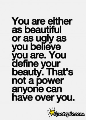 ... Beautiful Or As Ugly As You Believe You Are. You Define Your Beauty