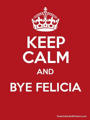 KEEP CALM AND BYE FELICIA