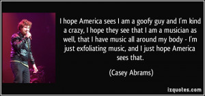 hope America sees I am a goofy guy and I'm kind a crazy, I hope they ...
