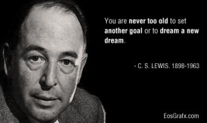 ... too old to set another goal or to dream a new dream. ~ C. S. Lewis