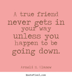 ... in your way unless you happen to.. Arnold H. Glasow friendship quotes
