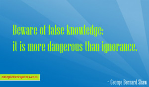 Beware of false knowledge ; it is more dangerous than ignorance ...