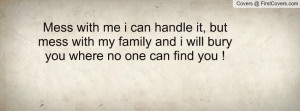 Mess with me i can handle it, but mess with my family and i will bury ...