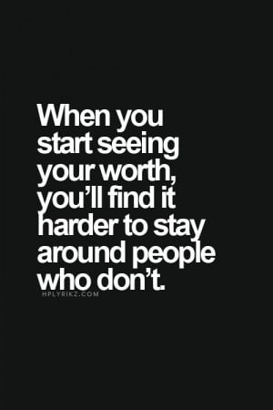 When you start seeing your worth, you'll find it harder to stay around ...