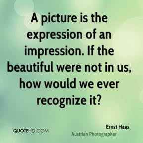 Ernst Haas - A picture is the expression of an impression. If the ...