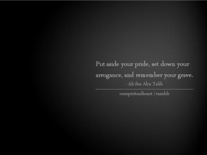 put aside your pride, set down your arrogance and remember your grave ...