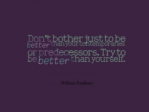 ... or predecessors. Try to be better than yourself.” -William Faulkner