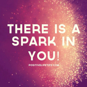 There is a spark in you! Stop hiding it under a rock and start letting ...