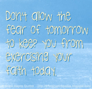 Don't allow the fear of tomorrow to keep you from exercising your ...