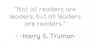 ... readers are leaders, but all leaders are readers.” - Harry S. Truman