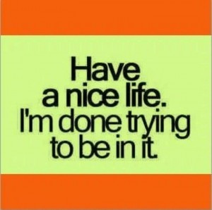 photos-of-quotes-have-a-nice-life.-i-am-done-trying-to-be-in-it ...
