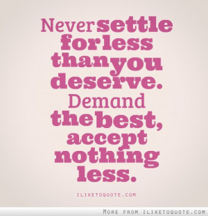 Never settle for less than you deserve. Demand the best, accept ...