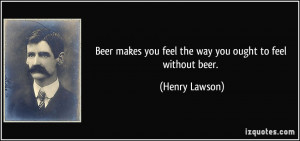 Beer makes you feel the way you ought to feel without beer. - Henry ...