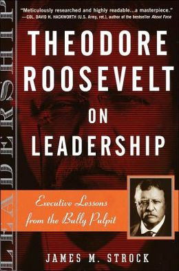 Theodore Roosevelt on Leadership: Executive Lessons from the Bully ...