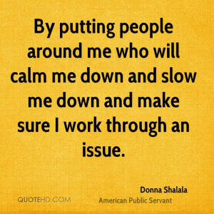By putting people around me who will calm me down and slow me down and ...