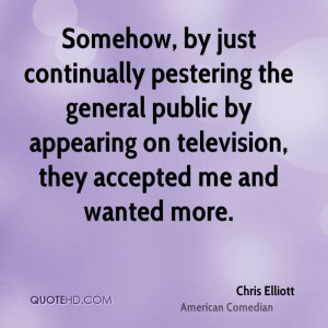 Somehow, by just continually pestering the general public by appearing ...