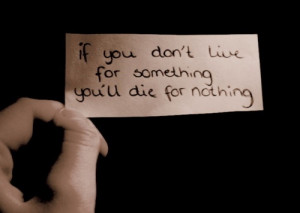 If you dont live for something you die for nothing