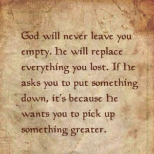 will never leave you empty. he will replace everything you lost. If he ...
