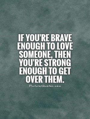 Getting Over Someone You Love Quotes If you're brave enough to love