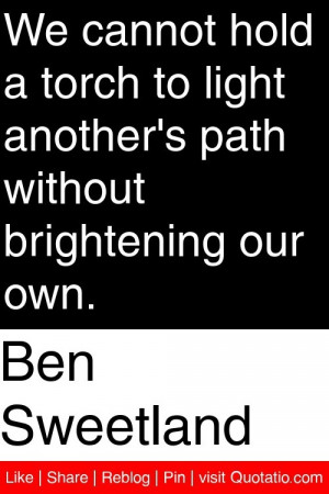 Ben Sweetland - We cannot hold a torch to light another's path without ...