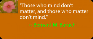 ... don’t matter, and those who matter don’t mind. ~ Bernard M. Baruch